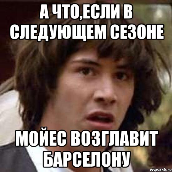 А что,если в следующем сезоне Мойес возглавит Барселону, Мем А что если (Киану Ривз)