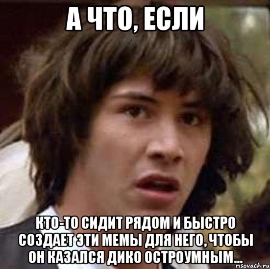 а что, если кто-то сидит рядом и быстро создает эти мемы для него, чтобы он казался дико остроумным..., Мем А что если (Киану Ривз)