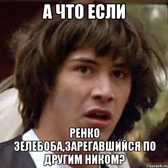 А что если Ренко зелебоба,зарегавшийся по другим ником?, Мем А что если (Киану Ривз)