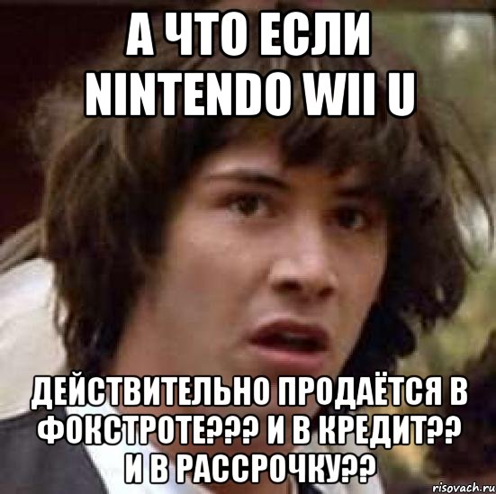 А что если Nintendo Wii U действительно продаётся в Фокстроте??? и в кредит?? и в рассрочку??, Мем А что если (Киану Ривз)