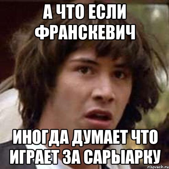 А Что Если Франскевич иногда думает что играет за Сарыарку, Мем А что если (Киану Ривз)