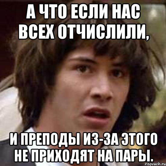 А что если нас всех отчислили, и преподы из-за этого не приходят на пары., Мем А что если (Киану Ривз)