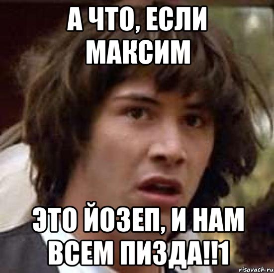 А ЧТО, ЕСЛИ МАКСИМ ЭТО ЙОЗЕП, И НАМ ВСЕМ ПИЗДА!!1, Мем А что если (Киану Ривз)