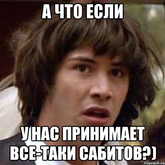 А ЧТО ЕСЛИ У НАС ПРИНИМАЕТ ВСЕ-ТАКИ САБИТОВ?), Мем А что если (Киану Ривз)