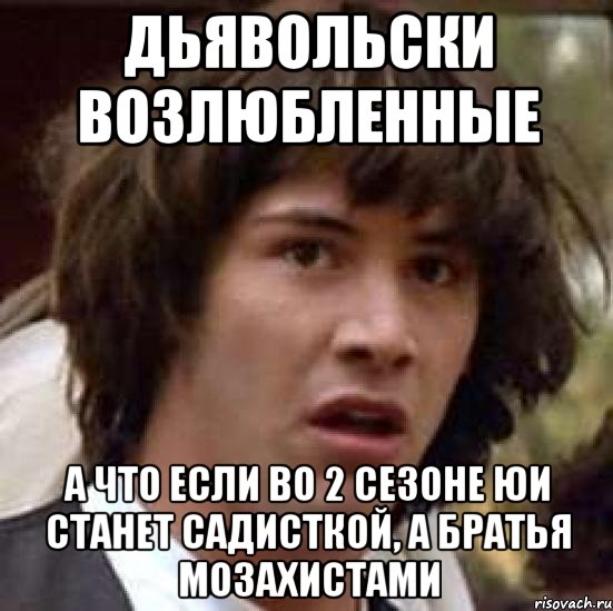 ДЬЯВОЛЬСКИ ВОЗЛЮБЛЕННЫЕ А ЧТО ЕСЛИ ВО 2 СЕЗОНЕ ЮИ СТАНЕТ САДИСТКОЙ, А БРАТЬЯ МОЗАХИСТАМИ, Мем А что если (Киану Ривз)