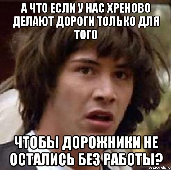 А что если у нас хреново делают дороги только для того Чтобы дорожники не остались без работы?, Мем А что если (Киану Ривз)