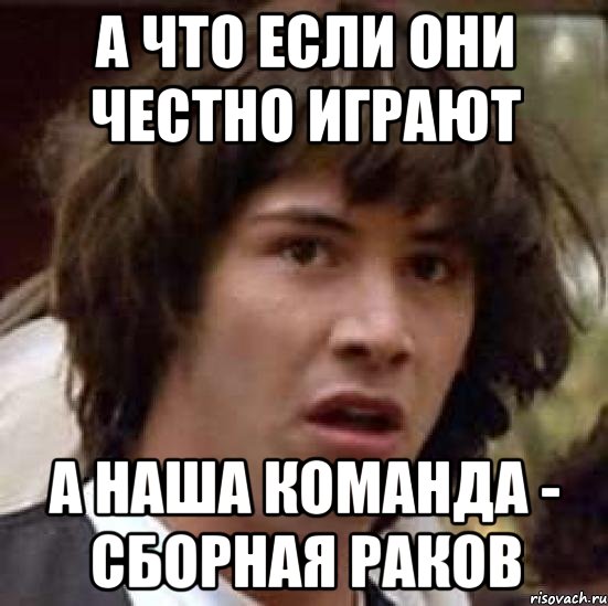 А что если они честно играют а наша команда - сборная раков, Мем А что если (Киану Ривз)