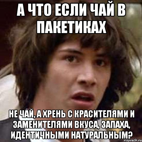 А что если чай в пакетиках Не чай, а хрень с красителями и заменителями вкуса, запаха, идентичными натуральным?, Мем А что если (Киану Ривз)