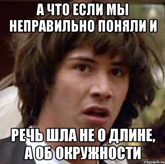 А что если мы неправильно поняли и речь шла не о длине, а об окружности, Мем А что если (Киану Ривз)