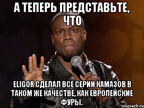 А теперь представьте, что Eligor сделал все серии Камазов в таком же качестве, как европейские фуры., Мем  А теперь представь