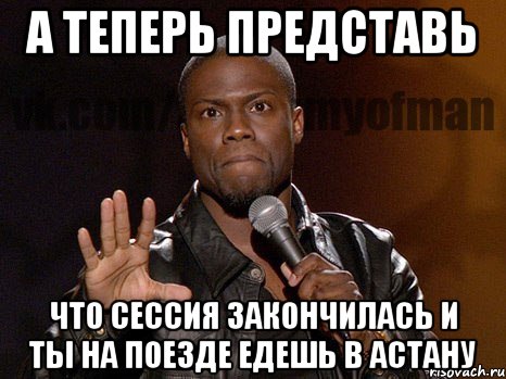 А теперь представь что сессия закончилась и ты на поезде едешь в астану, Мем  А теперь представь