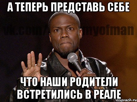 А теперь представь себе что наши родители встретились в реале, Мем  А теперь представь