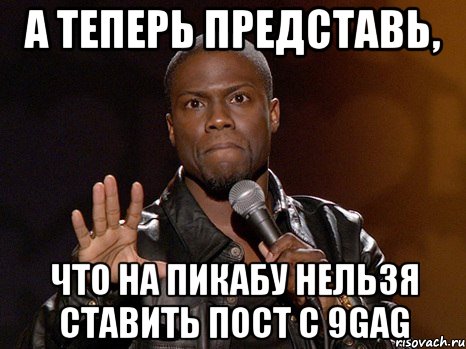 А теперь представь, что на пикабу нельзя ставить пост с 9gag, Мем  А теперь представь