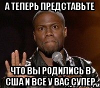 А теперь представьте что вы родились в США и всё у вас супер, Мем  А теперь представь