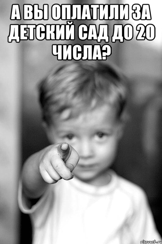 А вы оплатили за детский сад до 20 числа? 
