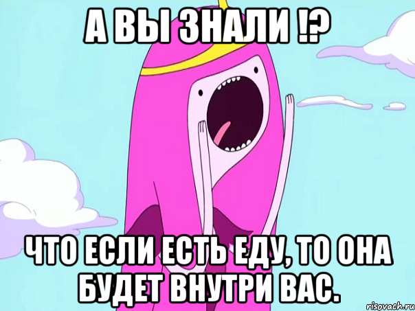 А вы знали !? Что если есть еду, то она будет внутри вас.