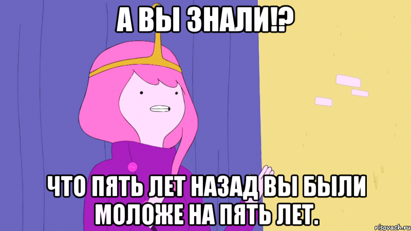 А вы знали!? Что пять лет назад вы были моложе на пять лет.