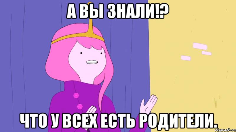 А вы знали!? Что у всех есть родители.
