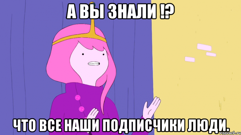 А вы знали !? что все наши подписчики люди.