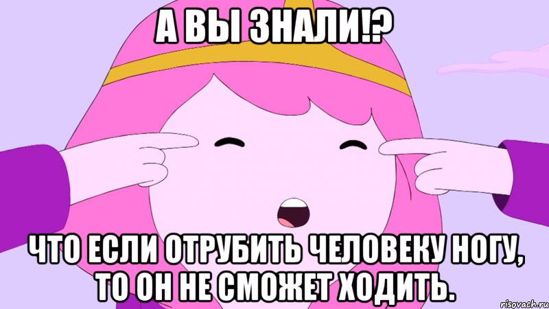 А вы знали!? Что если отрубить человеку ногу, то он не сможет ходить.