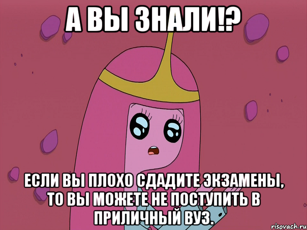 А вы знали!? Если вы плохо сдадите экзамены, то вы можете не поступить в приличный вуз.