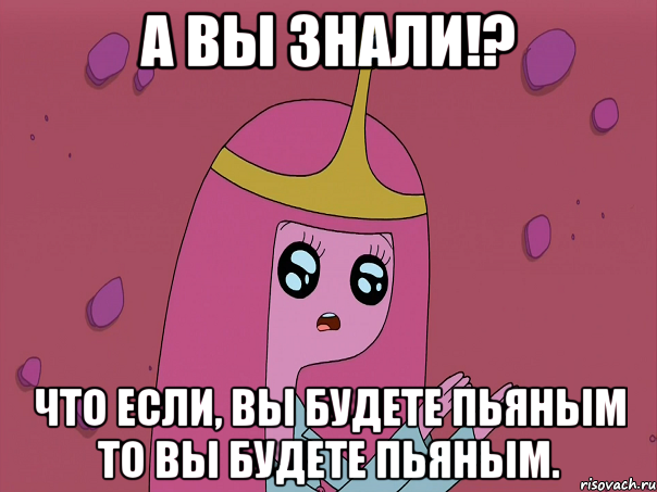 А вы знали!? Что если, вы будете пьяным то вы будете пьяным.