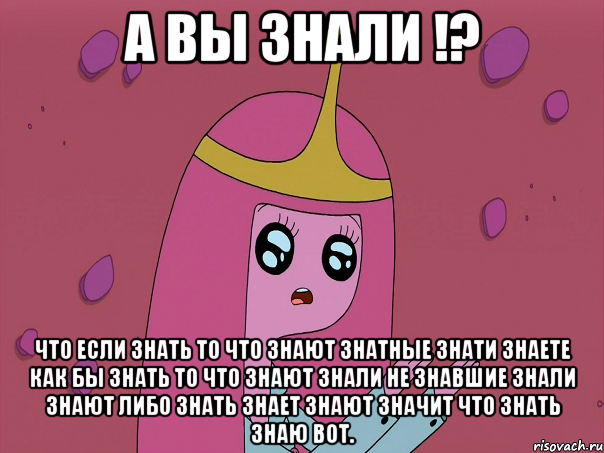 А вы знали !? что если знать то что знают знатные знати знаете как бы знать то что знают знали не знавшие знали знают либо знать знает знают значит что знать знаю вот.