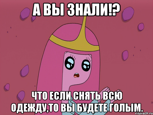 А ВЫ ЗНАЛИ!? ЧТО ЕСЛИ СНЯТЬ ВСЮ ОДЕЖДУ,ТО ВЫ БУДЕТЕ ГОЛЫМ.
