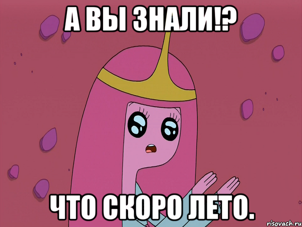 А вы знали!? Что скоро лето.