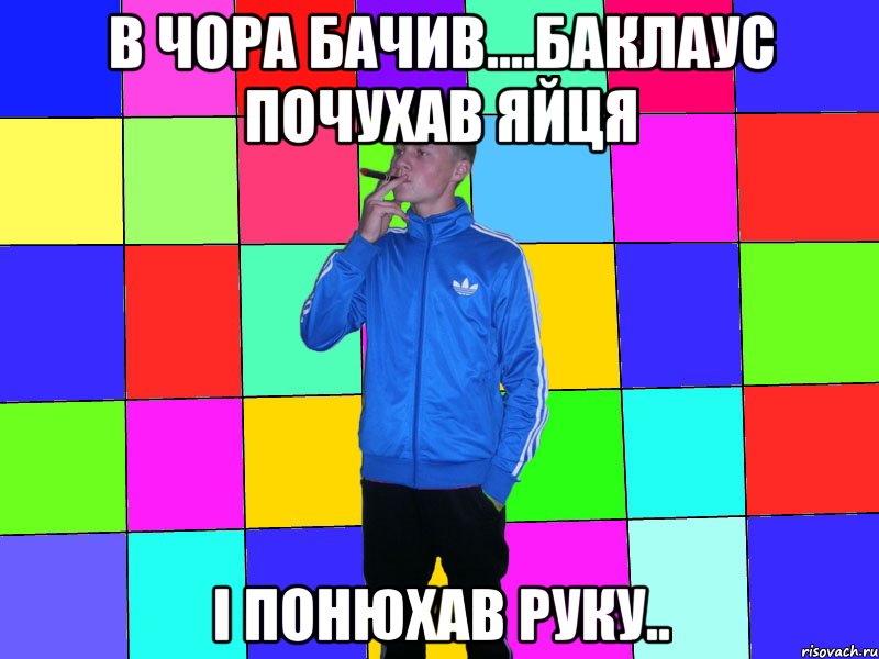 в чора бачив....баклаус почухав яйця і понюхав руку..
