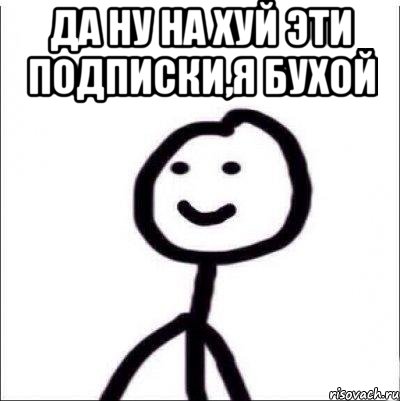 ДА НУ НА ХУЙ ЭТИ ПОДПИСКИ,Я БУХОЙ , Мем Теребонька (Диб Хлебушек)