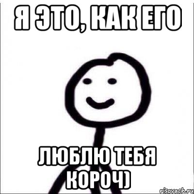 Я это, как его Люблю тебя короч)