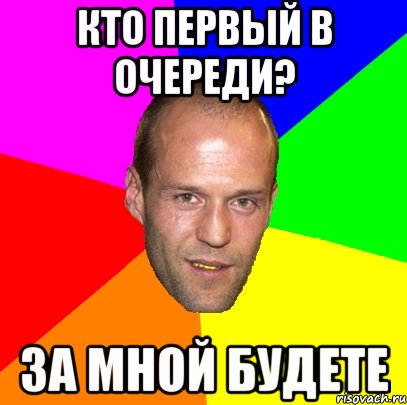 кто первый в очереди? за мной будете
