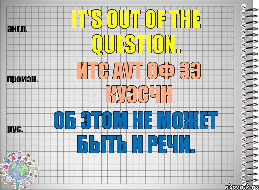 It's out of the question. итс аут оф зэ куэсчн Об этом не может быть и речи., Комикс  Перевод с английского