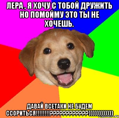 Лера , я хочу с тобой дружить но помойму это ты не хочешь. Давай всетаки не будем ссориться!!!!!!!!????????????)))))))))))), Мем Advice Dog