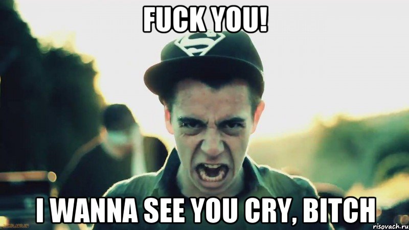 Fuck you! I wanna see you cry, bitch