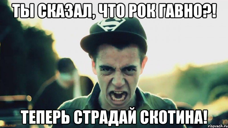 ты сказал, что рок гавно?! теперь страдай скотина!