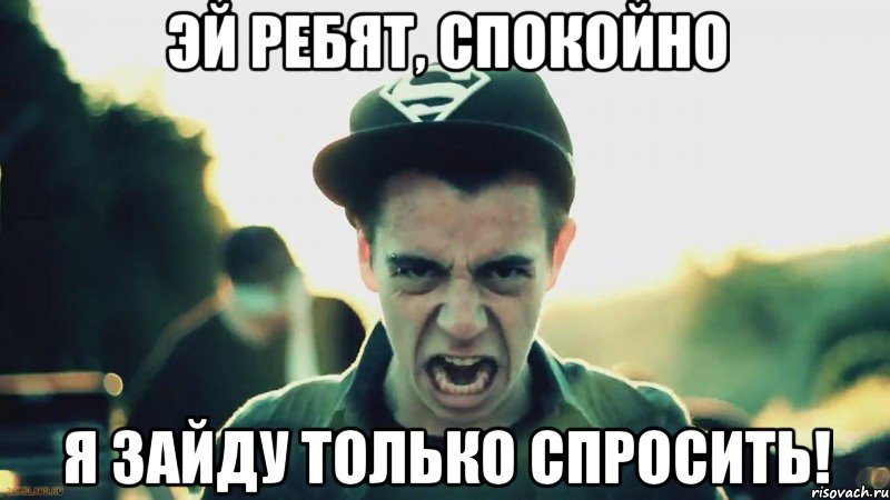 эй ребят, спокойно я зайду только спросить!