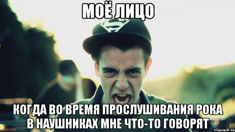 Моё лицо Когда во время прослушивания рока в наушниках мне что-то говорят