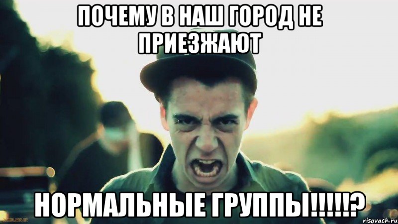 Почему в наш город не приезжают нормальные группы!!!!!?