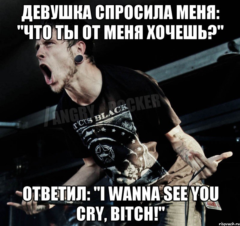 девушка спросила меня: "что ты от меня хочешь?" ответил: "i wanna see you cry, bitch!", Мем Агрессивный Рокер