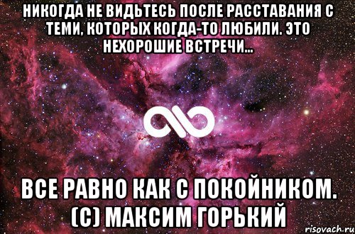 Никогда не видьтесь после расставания с теми, которых когда-то любили. Это нехорошие встречи... все равно как с покойником. (с) Максим Горький, Мем офигенно