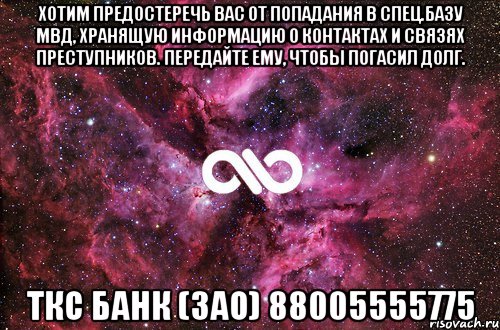 Хотим предостеречь Вас от попадания в спец.базу МВД, хранящую информацию о контактах и связях преступников. Передайте ему, чтобы погасил долг. ТКС Банк (ЗАО) 88005555775, Мем офигенно