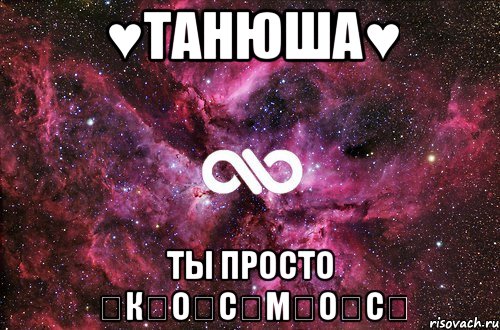 ♥Танюша♥ Ты просто ★К★О★С★М★О★С★, Мем офигенно