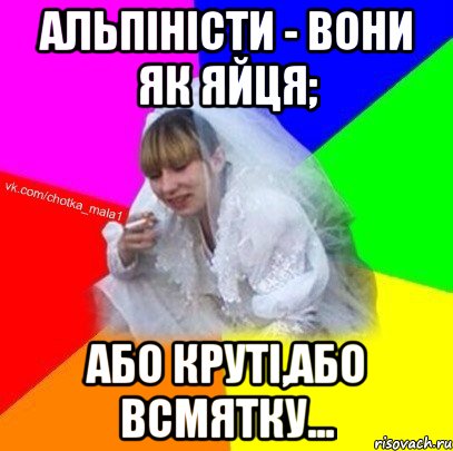 Альпіністи - вони як яйця; або круті,або всмятку...