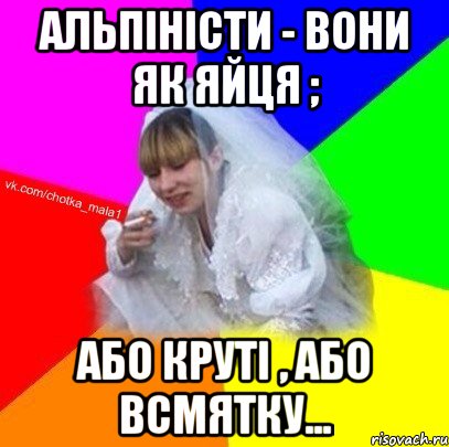 Альпіністи - вони як яйця ; або круті , або всмятку...