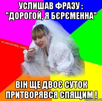 Услишав фразу : "Дорогой, я бєрєменна" він ще двоє суток притворявся спящим !