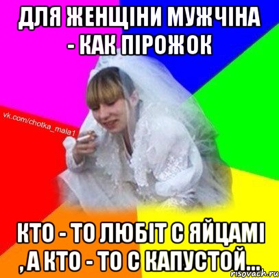 Для женщіни мужчіна - как пірожок Кто - то любіт с яйцамі , а кто - то с капустой...