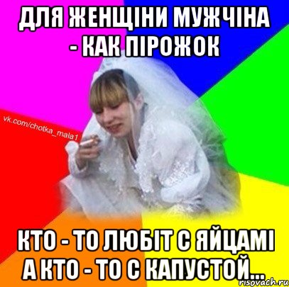Для женщіни мужчіна - как пірожок Кто - то любіт с яйцамі а кто - то с капустой...