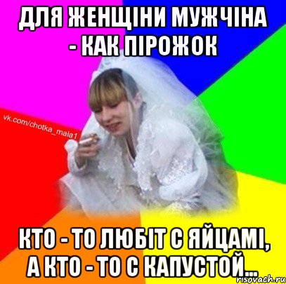 Для женщіни мужчіна - как пірожок Кто - то любіт с яйцамі, а кто - то с капустой...